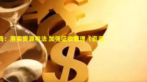 税务局：落实资源税法 加强征收管理（资源税征管措施）